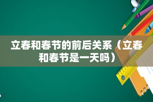 立春和春节的前后关系（立春和春节是一天吗）