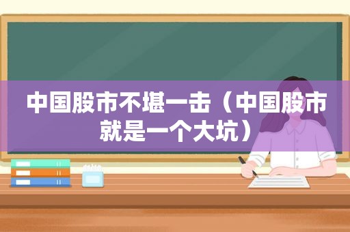 中国股市不堪一击（中国股市就是一个大坑）