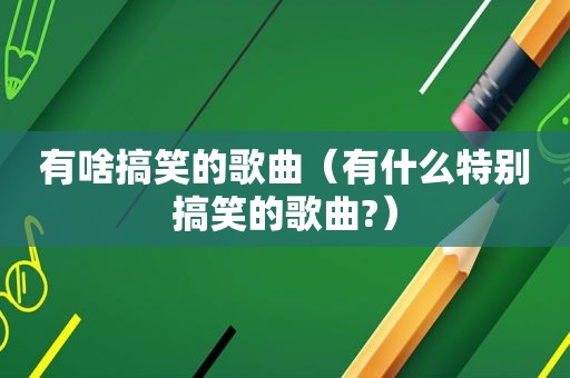 有啥搞笑的歌曲（有什么特别搞笑的歌曲?）