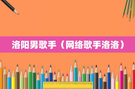 洛阳男歌手（网络歌手洛洛）