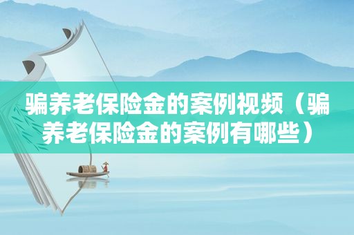 骗养老保险金的案例视频（骗养老保险金的案例有哪些）