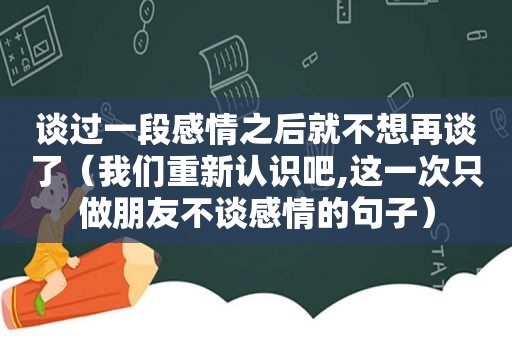 谈过一段感情之后就不想再谈了（我们重新认识吧,这一次只做朋友不谈感情的句子）