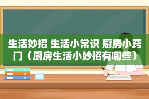 生活妙招 生活小常识 厨房小窍门（厨房生活小妙招有哪些）