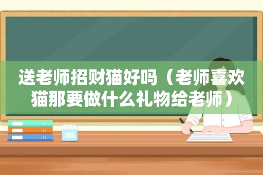 送老师招财猫好吗（老师喜欢猫那要做什么礼物给老师）