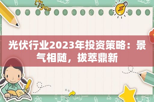 光伏行业2023年投资策略：景气相随，拔萃鼎新