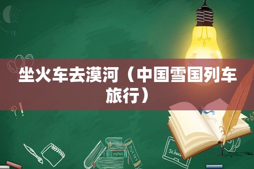 坐火车去漠河（中国雪国列车旅行）