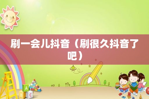 刷一会儿抖音（刷很久抖音了吧）