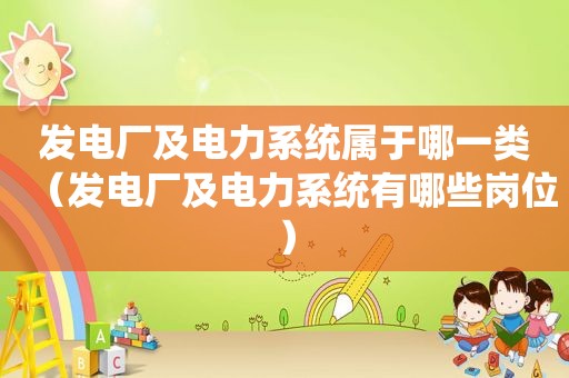 发电厂及电力系统属于哪一类（发电厂及电力系统有哪些岗位）