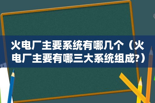火电厂主要系统有哪几个（火电厂主要有哪三大系统组成?）