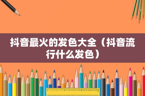 抖音最火的发色大全（抖音流行什么发色）