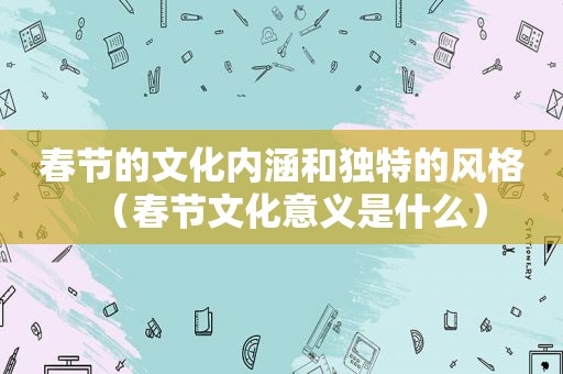 春节的文化内涵和独特的风格（春节文化意义是什么）