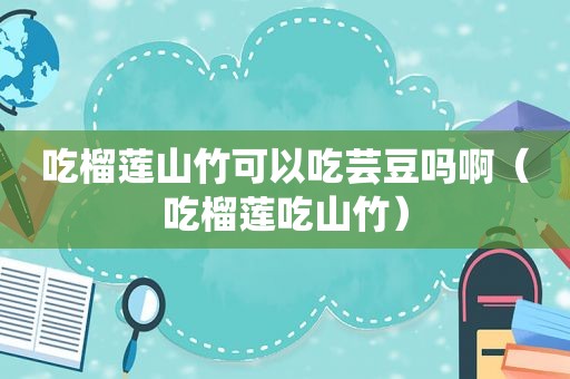 吃榴莲山竹可以吃芸豆吗啊（吃榴莲吃山竹）