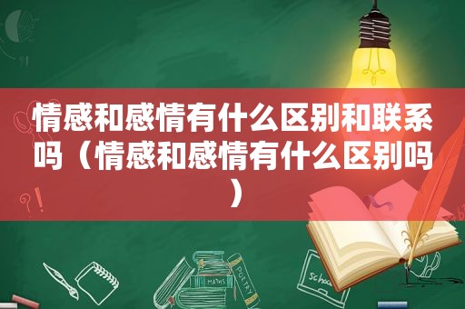 情感和感情有什么区别和联系吗（情感和感情有什么区别吗）