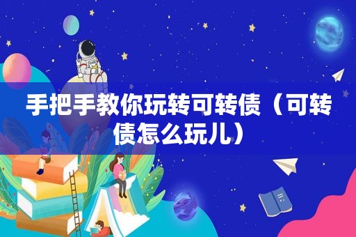 手把手教你玩转可转债（可转债怎么玩儿）