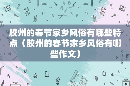 胶州的春节家乡风俗有哪些特点（胶州的春节家乡风俗有哪些作文）