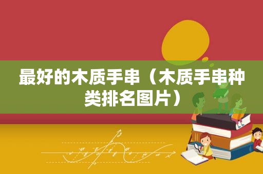 最好的木质手串（木质手串种类排名图片）