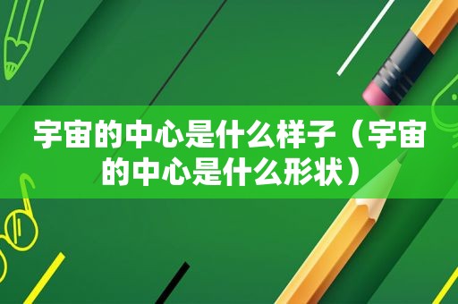 宇宙的中心是什么样子（宇宙的中心是什么形状）