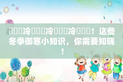 ҉҉҈冷҉҉҈冷҉҉҈冷҉҉҈！这些冬季御寒小知识，你需要知晓！