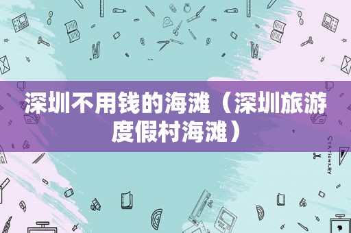 深圳不用钱的海滩（深圳旅游度假村海滩）