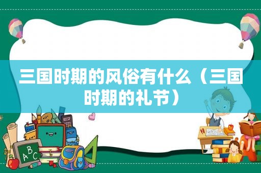 三国时期的风俗有什么（三国时期的礼节）