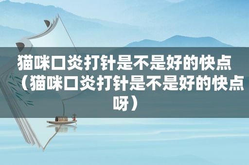 猫咪口炎打针是不是好的快点(猫咪口炎打针是不是好的快点呀) 猫咪口炎打针是不是好的快点(猫咪口炎打针是不是好的快点呀)