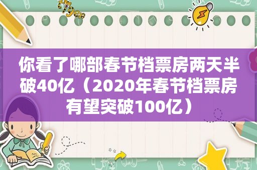 你看了哪部春节档票房两天半破40亿（2020年春节档票房有望突破100亿）