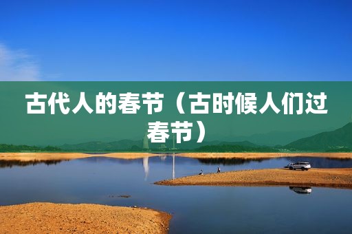 古代人的春节（古时候人们过春节）