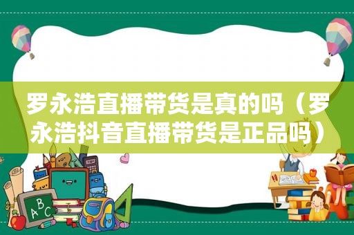 罗永浩直播带货是真的吗（罗永浩抖音直播带货是正品吗）
