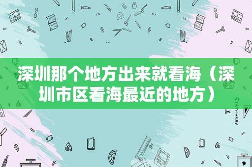 深圳那个地方出来就看海（深圳市区看海最近的地方）