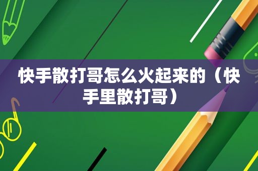 快手散打哥怎么火起来的（快手里散打哥）