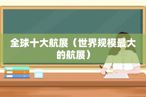 全球十大航展（世界规模最大的航展）