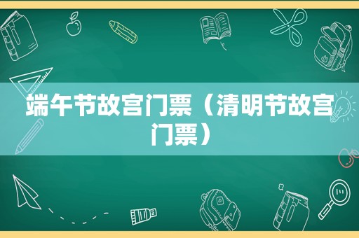端午节故宫门票（清明节故宫门票）