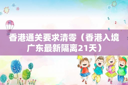 香港通关要求清零（香港入境广东最新隔离21天）