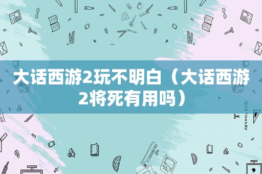 大话西游2玩不明白（大话西游2将死有用吗）