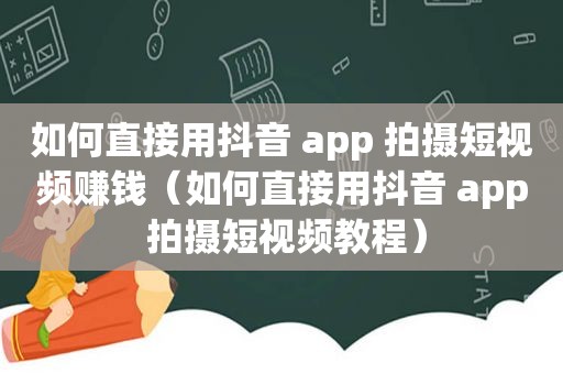 如何直接用抖音 app 拍摄短视频赚钱（如何直接用抖音 app 拍摄短视频教程）