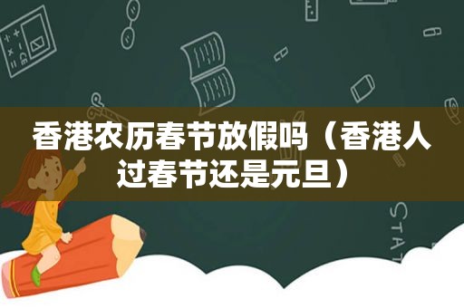 香港农历春节放假吗（香港人过春节还是元旦）