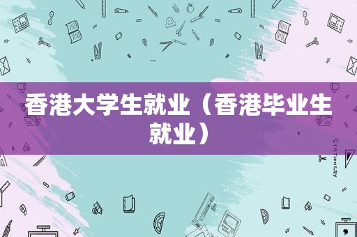 香港大学生就业（香港毕业生就业）