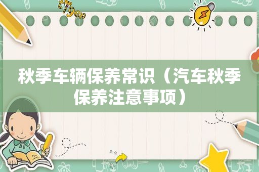 秋季车辆保养常识（汽车秋季保养注意事项）