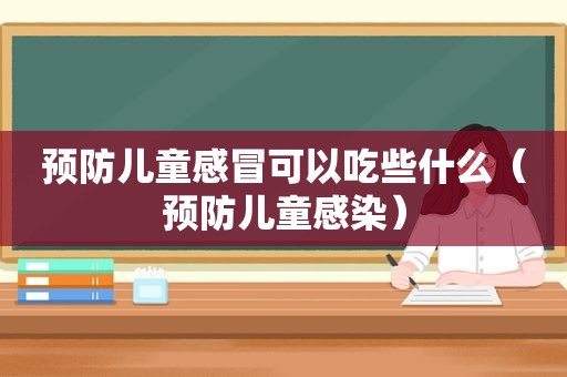 预防儿童感冒可以吃些什么（预防儿童感染）