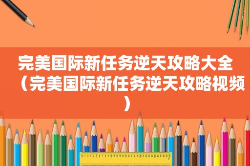 完美国际新任务逆天攻略大全（完美国际新任务逆天攻略视频）
