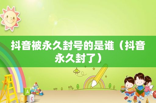 抖音被永久封号的是谁（抖音永久封了）
