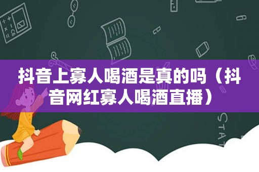 抖音上寡人喝酒是真的吗（抖音网红寡人喝酒直播）