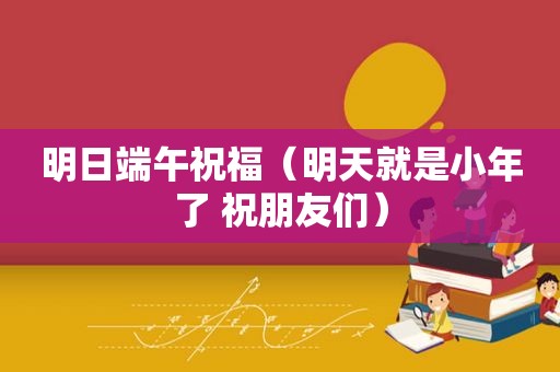 明日端午祝福（明天就是小年了 祝朋友们）