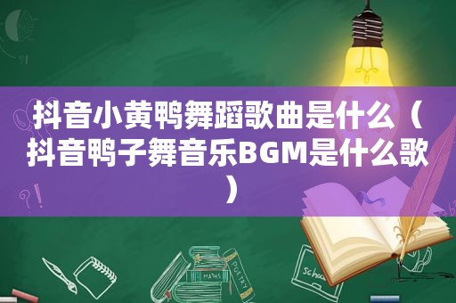 抖音小黄鸭舞蹈歌曲是什么（抖音鸭子舞音乐BGM是什么歌）