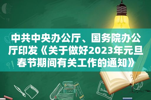  *** 中央办公厅、国务院办公厅印发《关于做好2023年元旦春节期间有关工作的通知》