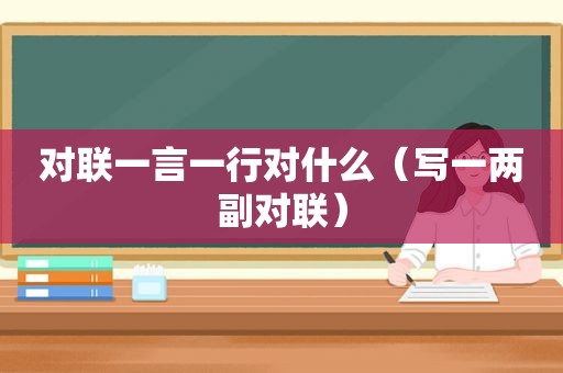 对联一言一行对什么（写一两副对联）