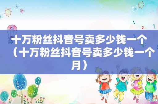 十万粉丝抖音号卖多少钱一个（十万粉丝抖音号卖多少钱一个月）