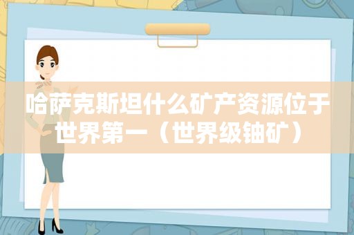 哈萨克斯坦什么矿产资源位于世界第一（世界级铀矿）