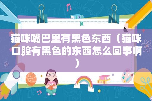 猫咪嘴巴里有黑色东西（猫咪口腔有黑色的东西怎么回事啊）