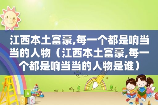 江西本土富豪,每一个都是响当当的人物（江西本土富豪,每一个都是响当当的人物是谁）